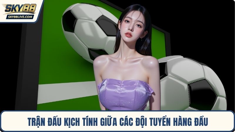 Trận đấu kịch tính giữa các đội tuyển hàng đầu